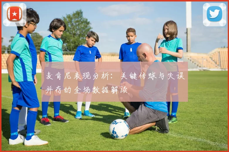 麦肯尼表现分析：关键传球与失误并存的全场数据解读
