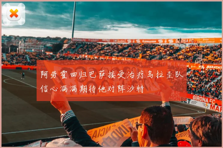 阿劳霍回归巴萨接受治疗乌拉圭队信心满满期待他对阵沙特