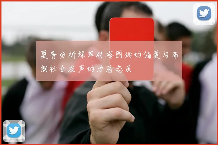 夏普分析绿军对塔图姆的偏爱与布朗社会发声的矛盾态度