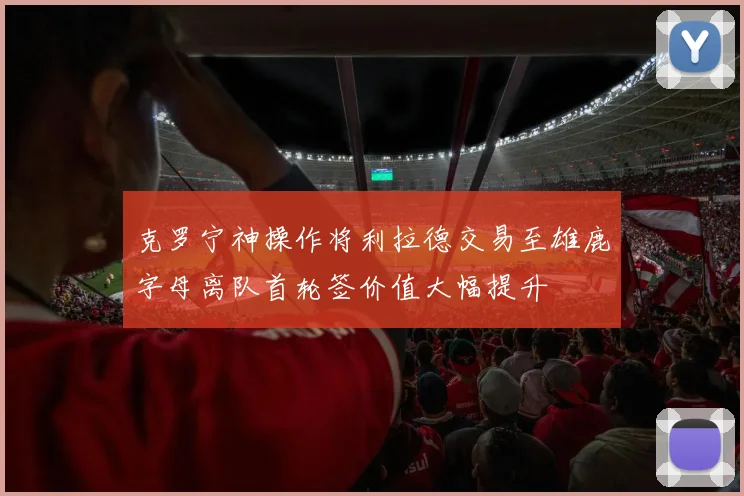 克罗宁神操作将利拉德交易至雄鹿字母离队首轮签价值大幅提升