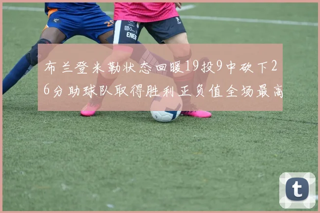 布兰登米勒状态回暖19投9中砍下26分助球队取得胜利正负值全场最高