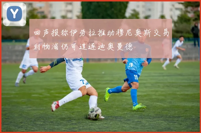 回声报称伊劳拉推动穆尼奥斯交易利物浦仍可追逐迪奥曼德