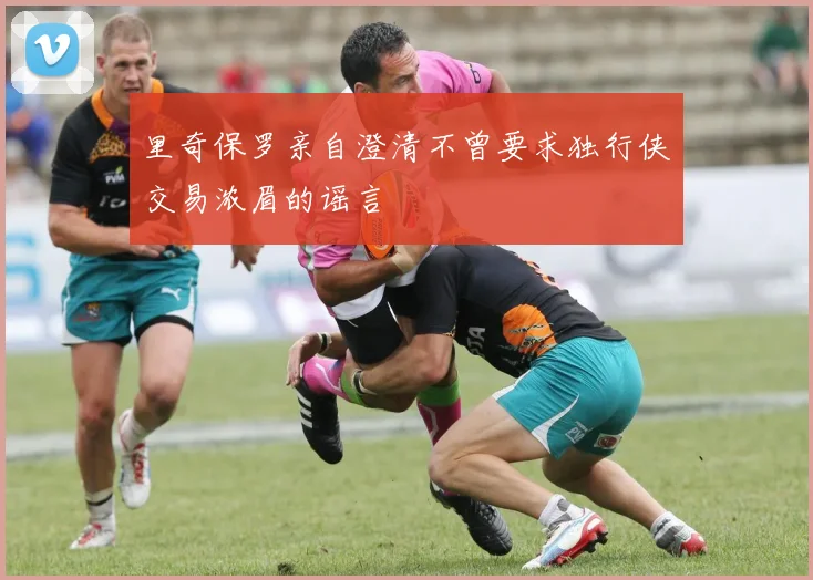 里奇保罗亲自澄清不曾要求独行侠交易浓眉的谣言