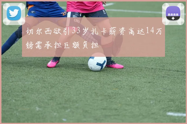 切尔西欲引33岁扎卡薪资高达14万镑需承担巨额负担
