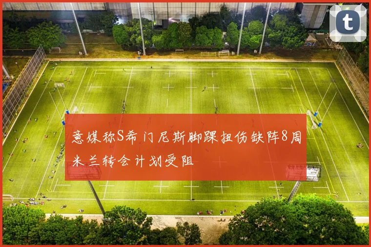 意媒称S希门尼斯脚踝扭伤缺阵8周米兰转会计划受阻
