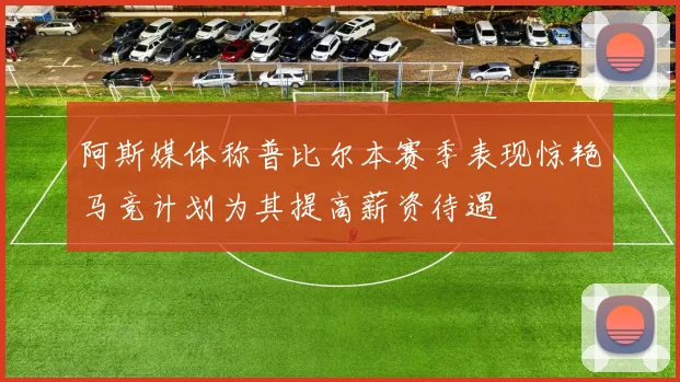 阿斯媒体称普比尔本赛季表现惊艳马竞计划为其提高薪资待遇