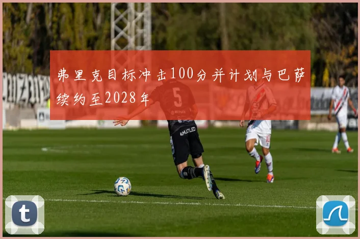 弗里克目标冲击100分并计划与巴萨续约至2028年