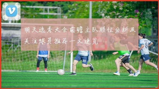 明天选秀大会前瞻主队顺位分析及关注球员推荐一文速览