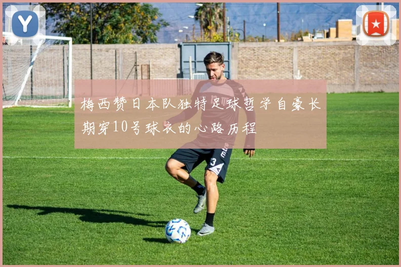 梅西赞日本队独特足球哲学自豪长期穿10号球衣的心路历程