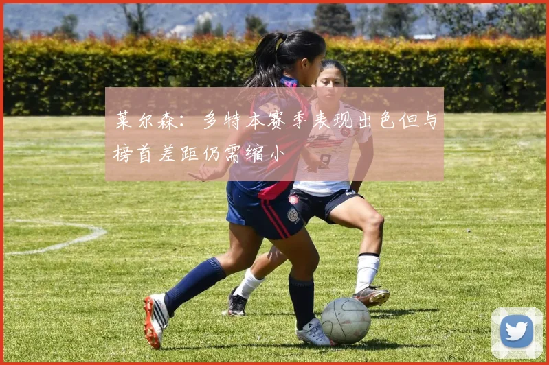 莱尔森：多特本赛季表现出色但与榜首差距仍需缩小