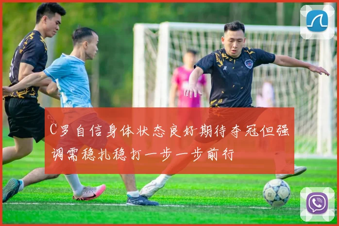 C罗自信身体状态良好期待夺冠但强调需稳扎稳打一步一步前行
