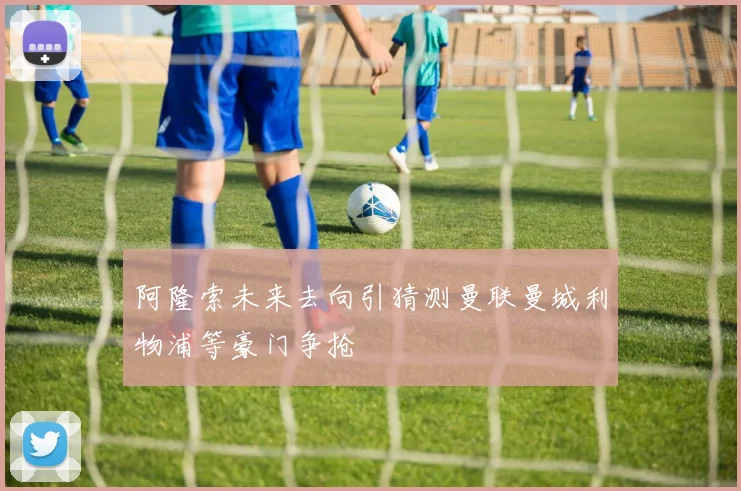 阿隆索未来去向引猜测曼联曼城利物浦等豪门争抢