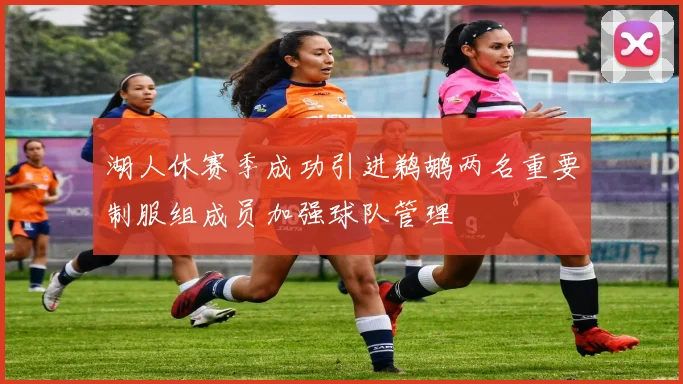 湖人休赛季成功引进鹈鹕两名重要制服组成员加强球队管理