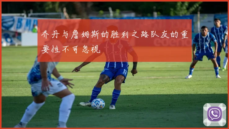 乔丹与詹姆斯的胜利之路队友的重要性不可忽视