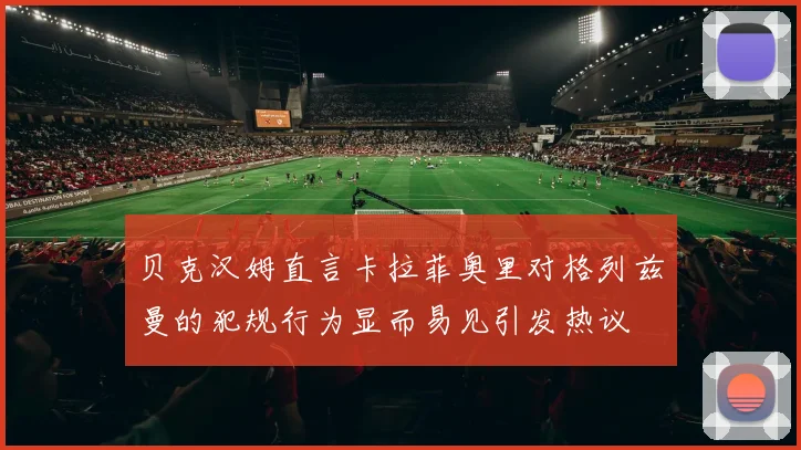 贝克汉姆直言卡拉菲奥里对格列兹曼的犯规行为显而易见引发热议