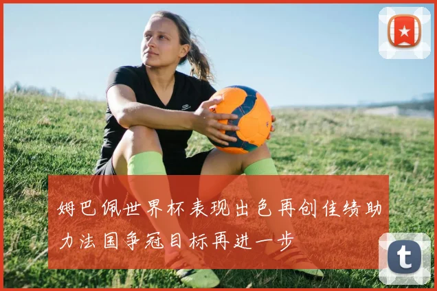 姆巴佩世界杯表现出色再创佳绩助力法国争冠目标再进一步