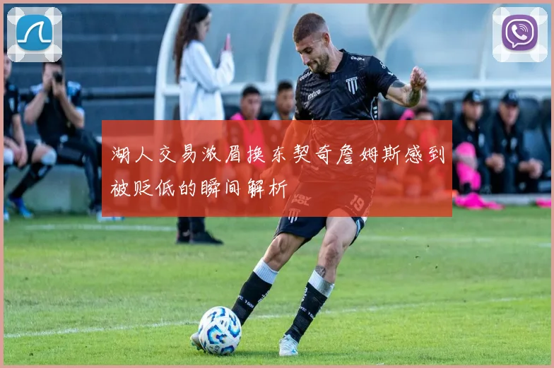 湖人交易浓眉换东契奇詹姆斯感到被贬低的瞬间解析