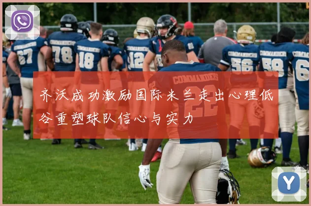 齐沃成功激励国际米兰走出心理低谷重塑球队信心与实力