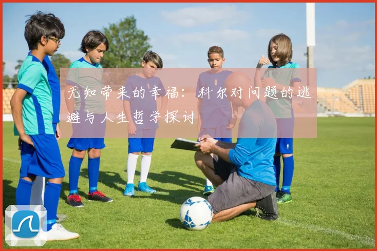 无知带来的幸福：科尔对问题的逃避与人生哲学探讨