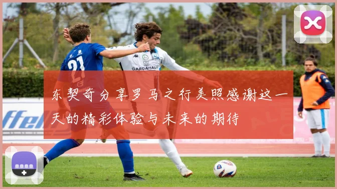 东契奇分享罗马之行美照感谢这一天的精彩体验与未来的期待