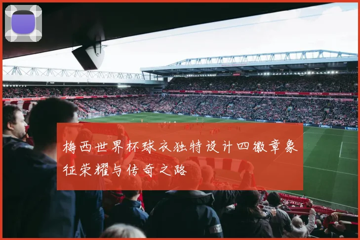 梅西世界杯球衣独特设计四徽章象征荣耀与传奇之路