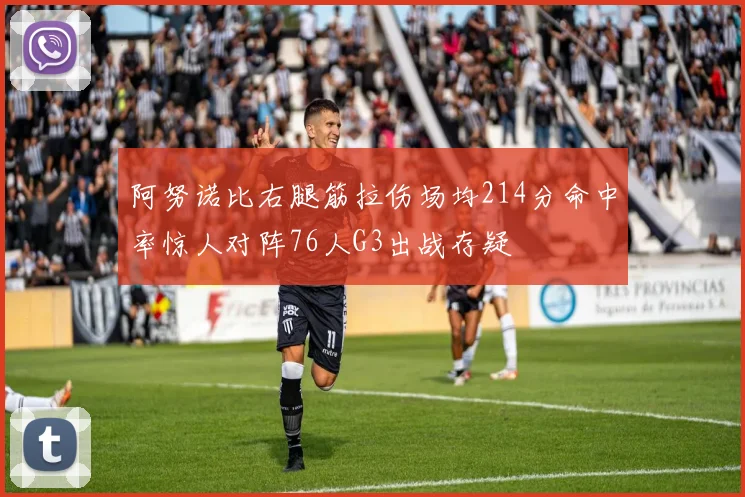 阿努诺比右腿筋拉伤场均214分命中率惊人对阵76人G3出战存疑