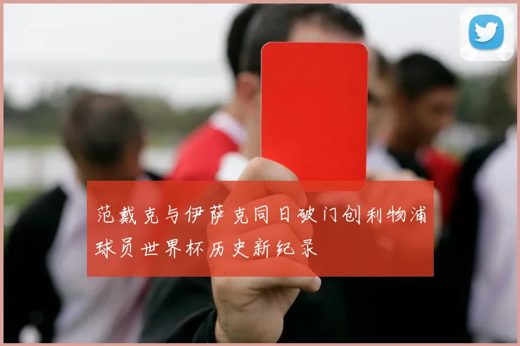 范戴克与伊萨克同日破门创利物浦球员世界杯历史新纪录