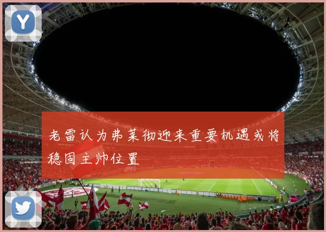 老雷认为弗莱彻迎来重要机遇或将稳固主帅位置