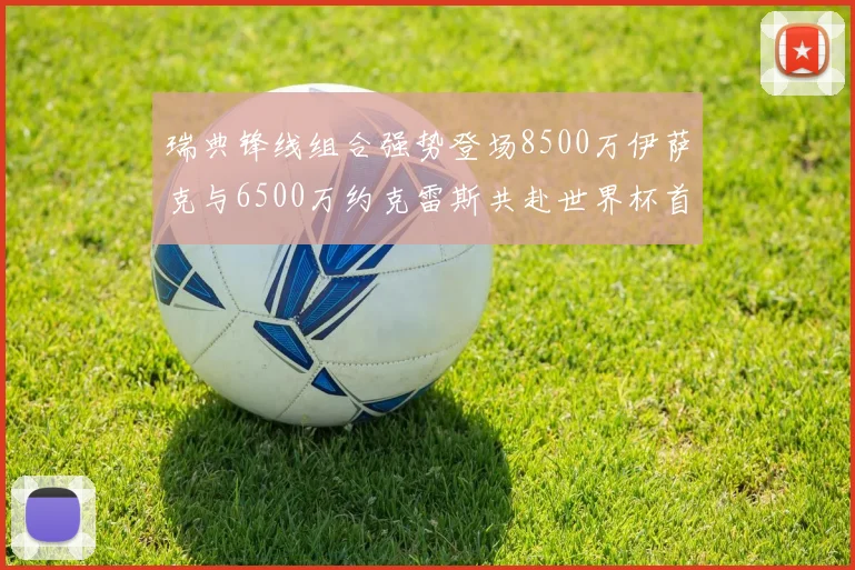 瑞典锋线组合强势登场8500万伊萨克与6500万约克雷斯共赴世界杯首秀