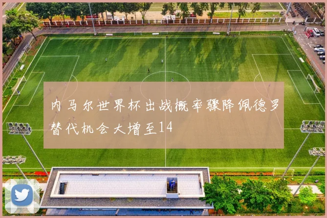 内马尔世界杯出战概率骤降佩德罗替代机会大增至14